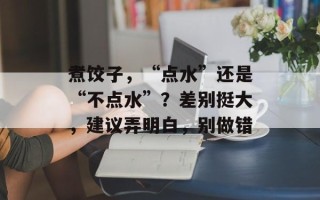 煮饺子，“点水”还是“不点水”？差别挺大，建议弄明白，别做错