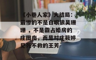 《小巷人家》大结局：最惨的不是白眼狼吴珊珊 ，不是霸占婚房的庄图南，而是对庄筱婷见死不救的王芳