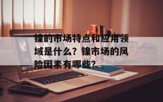 镍的市场特点和应用领域是什么？镍市场的风险因素有哪些？