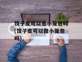 饺子皮可以包小笼包吗(饺子皮可以做小笼包吗)