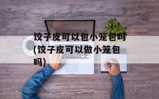 饺子皮可以包小笼包吗(饺子皮可以做小笼包吗)
