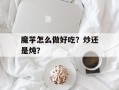 魔芋怎么做好吃？炒还是炖？