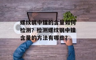 螺纹钢中镍的含量如何检测？检测螺纹钢中镍含量的方法有哪些？