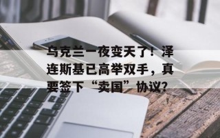乌克兰一夜变天了！泽连斯基已高举双手，真要签下“卖国”协议？
