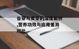 谷芽与麦芽的深度解析,营养功效与应用差异对比