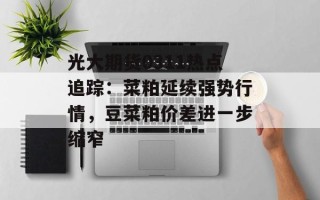 光大期货0311热点追踪：菜粕延续强势行情，豆菜粕价差进一步缩窄