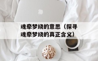 魂牵梦绕的意思（探寻魂牵梦绕的真正含义）
