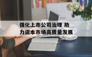 强化上市公司治理 助力资本市场高质量发展