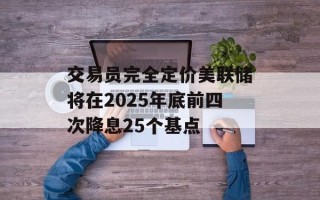 交易员完全定价美联储将在2025年底前四次降息25个基点