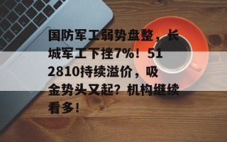 国防军工弱势盘整，长城军工下挫7%！512810持续溢价，吸金势头又起？机构继续看多！