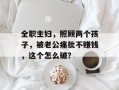 全职主妇，照顾两个孩子，被老公痛批不赚钱，这个怎么破？