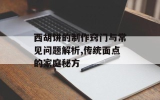 西胡饼的制作窍门与常见问题解析,传统面点的家庭秘方