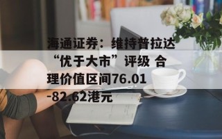 海通证券：维持普拉达“优于大市”评级 合理价值区间76.01-82.62港元