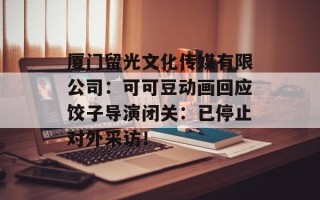 厦门留光文化传媒有限公司：可可豆动画回应饺子导演闭关：已停止对外采访！
