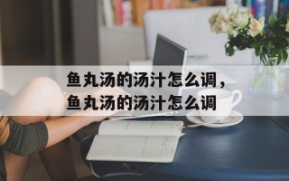 鱼丸汤的汤汁怎么调，鱼丸汤的汤汁怎么调