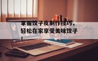 掌握饺子皮制作技巧，轻松在家享受美味饺子！