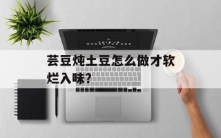 芸豆炖土豆怎么做才软烂入味？