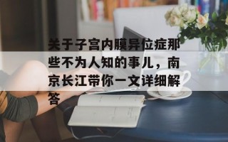 关于子宫内膜异位症那些不为人知的事儿，南京长江带你一文详细解答