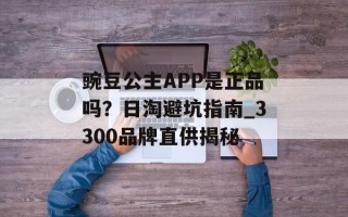 豌豆公主APP是正品吗？日淘避坑指南_3300品牌直供揭秘