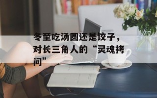 冬至吃汤圆还是饺子，对长三角人的“灵魂拷问”