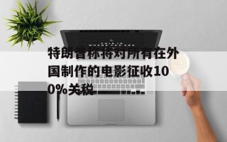特朗普称将对所有在外国制作的电影征收100%关税