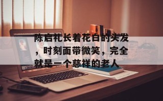 陈启礼长着花白的头发，时刻面带微笑，完全就是一个慈祥的老人
