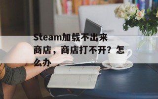 Steam加载不出来商店，商店打不开？怎么办