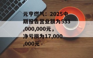 元亨燃气：2025中期报告营业额为533,000,000元，净亏损为17,000,000元