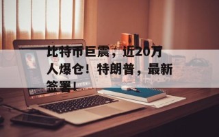 比特币巨震，近20万人爆仓！特朗普，最新签署！