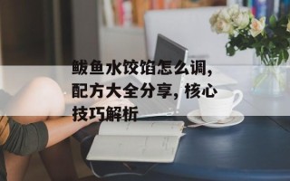 鲅鱼水饺馅怎么调, 配方大全分享, 核心技巧解析