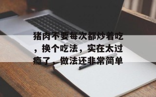 猪肉不要每次都炒着吃，换个吃法，实在太过瘾了，做法还非常简单