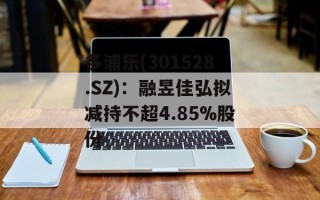 多浦乐(301528.SZ)：融昱佳弘拟减持不超4.85%股份