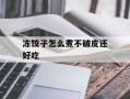 冻饺子怎么煮不破皮还好吃