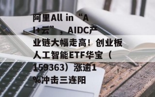 阿里All in“AI+云”，AIDC产业链大幅走高！创业板人工智能ETF华宝（159363）涨逾1%冲击三连阳