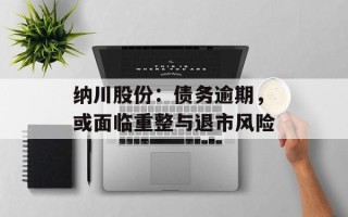 纳川股份：债务逾期，或面临重整与退市风险