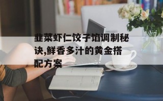 韭菜虾仁饺子馅调制秘诀,鲜香多汁的黄金搭配方案