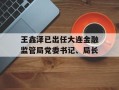 王鑫泽已出任大连金融监管局党委书记、局长