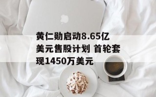 黄仁勋启动8.65亿美元售股计划 首轮套现1450万美元