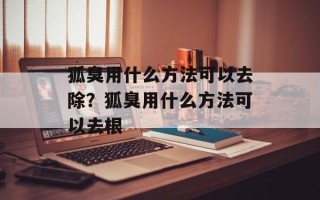 狐臭用什么方法可以去除？狐臭用什么方法可以去根