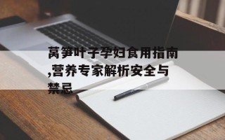 莴笋叶子孕妇食用指南,营养专家解析安全与禁忌