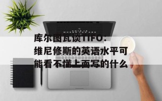 库尔图瓦谈TIFO：维尼修斯的英语水平可能看不懂上面写的什么