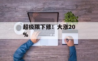 超极限下修！大涨20%