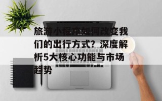 旅游小程序如何改变我们的出行方式？深度解析5大核心功能与市场趋势