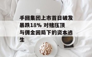 手回集团上市首日破发暴跌18% 对赌压顶与佣金困局下的资本逃生