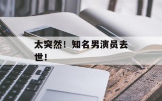 太突然！知名男演员去世！