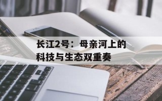 长江2号：母亲河上的科技与生态双重奏