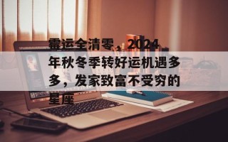 霉运全清零，2024年秋冬季转好运机遇多多，发家致富不受穷的星座