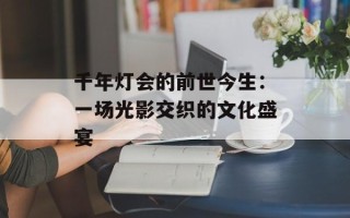千年灯会的前世今生：一场光影交织的文化盛宴