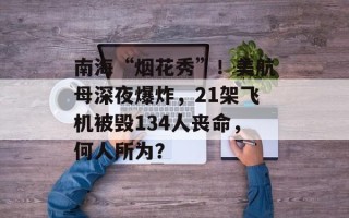 南海“烟花秀”！美航母深夜爆炸，21架飞机被毁134人丧命，何人所为？