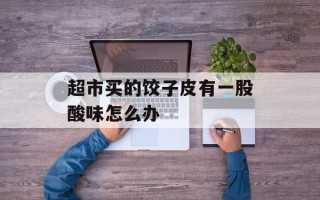 超市买的饺子皮有一股酸味怎么办
